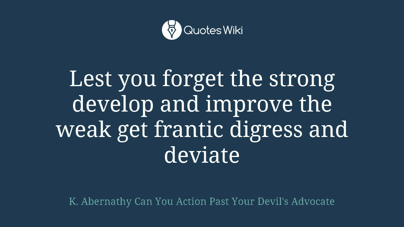 Lest you forget the strong develop and improve the weak get frantic digress and deviate