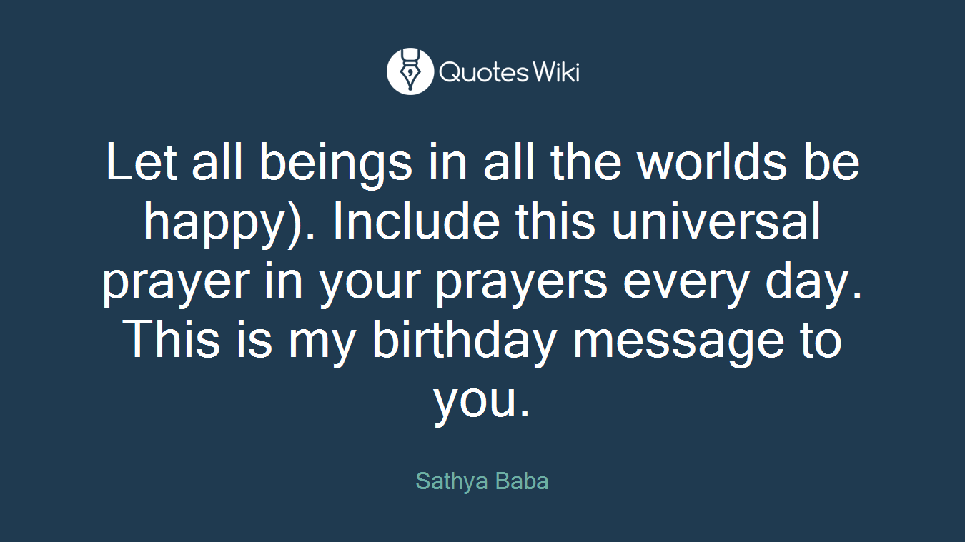 Let all beings in all the worlds be happy). Include this universal prayer in your prayers every day. This is my birthday message to you.