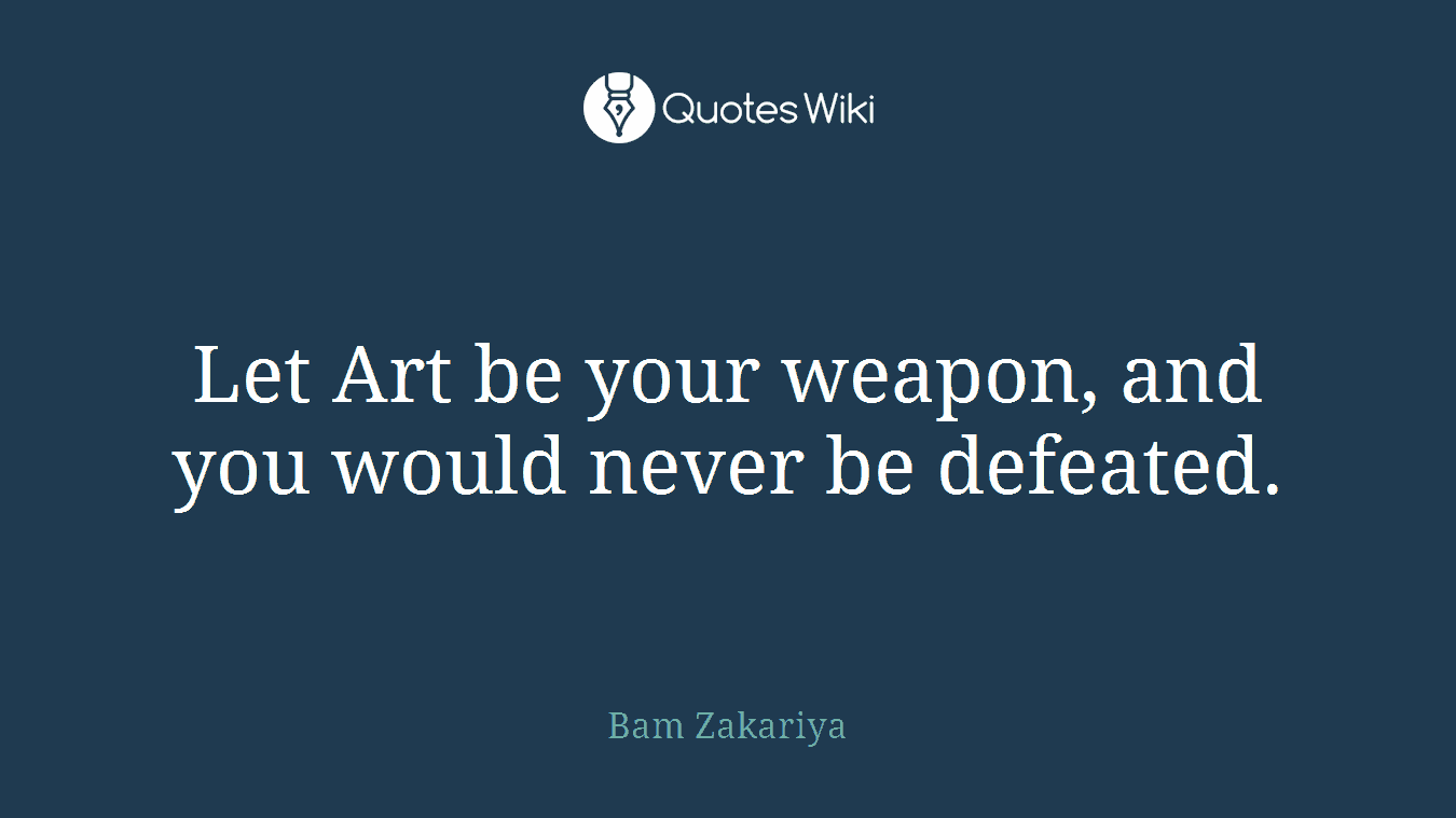 Let Art be your weapon, and you would never be defeated.