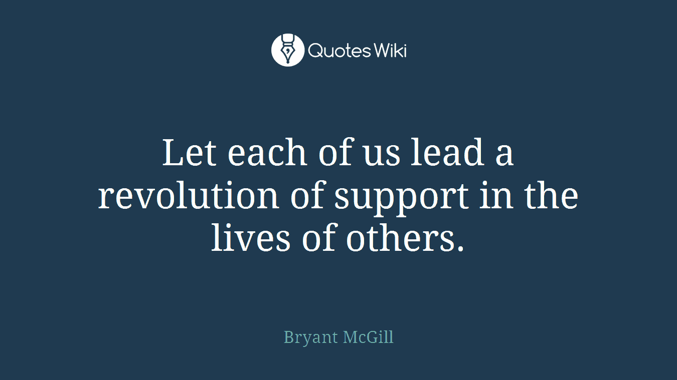 Let each of us lead a revolution of support in the lives of others.