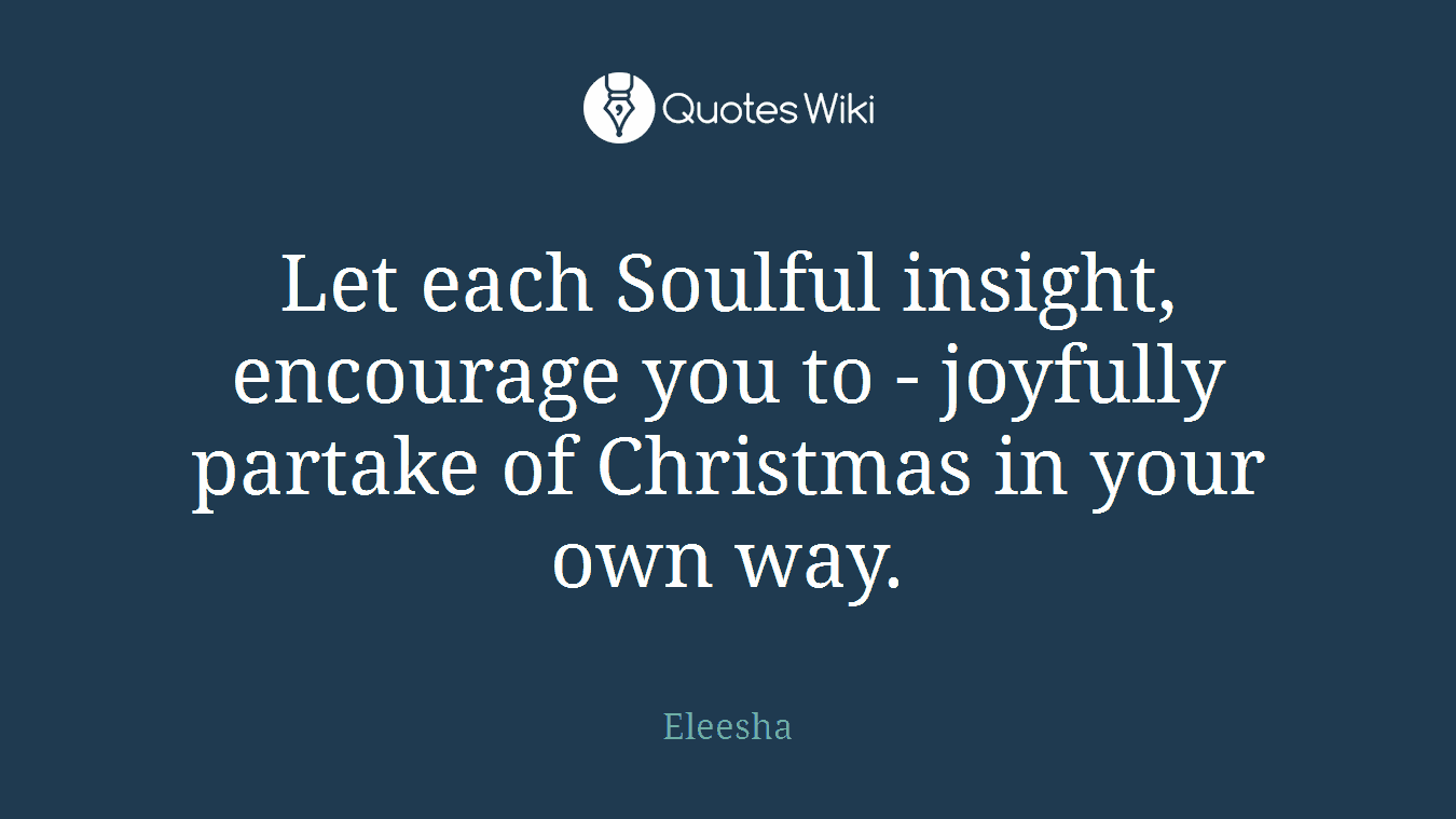 Let each Soulful insight, encourage you to - joyfully partake of Christmas in your own way.