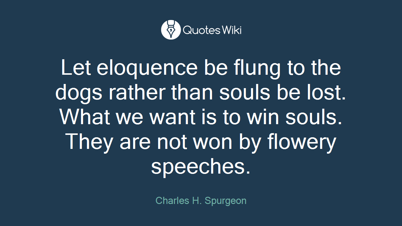 Let eloquence be flung to the dogs rather than souls be lost. What we want is to win souls. They are not won by flowery speeches.
