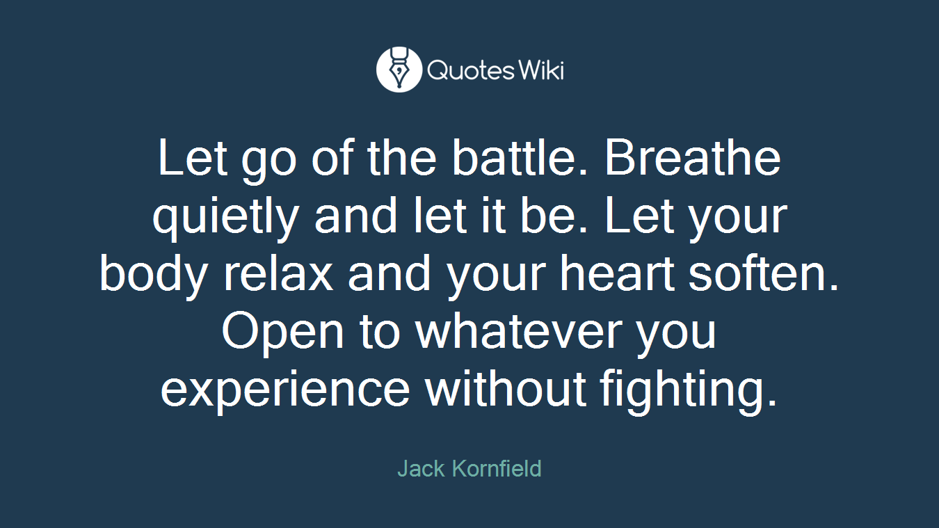 Let go of the battle. Breathe quietly and let it be. Let your body relax and your heart soften. Open to whatever you experience without fighting.