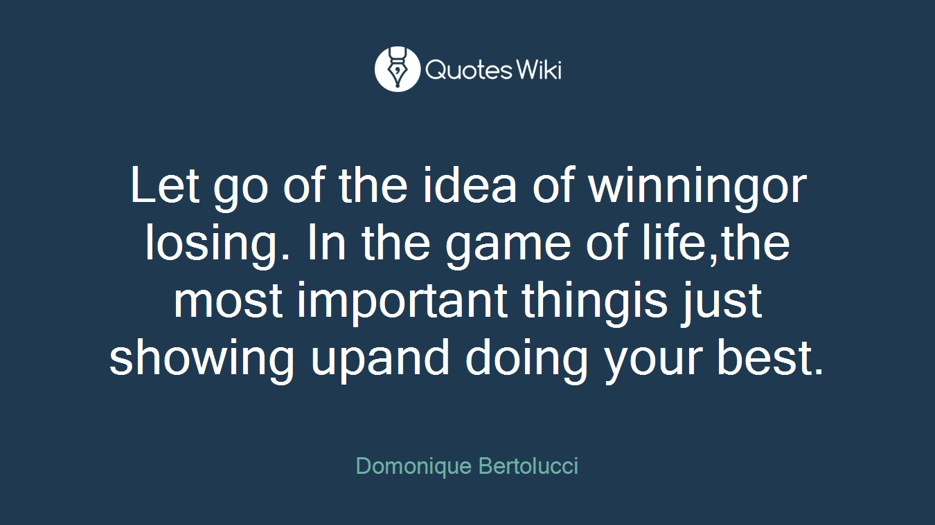 Let go of the idea of winningor losing. In the game of life,the most important thingis just showing upand doing your best.