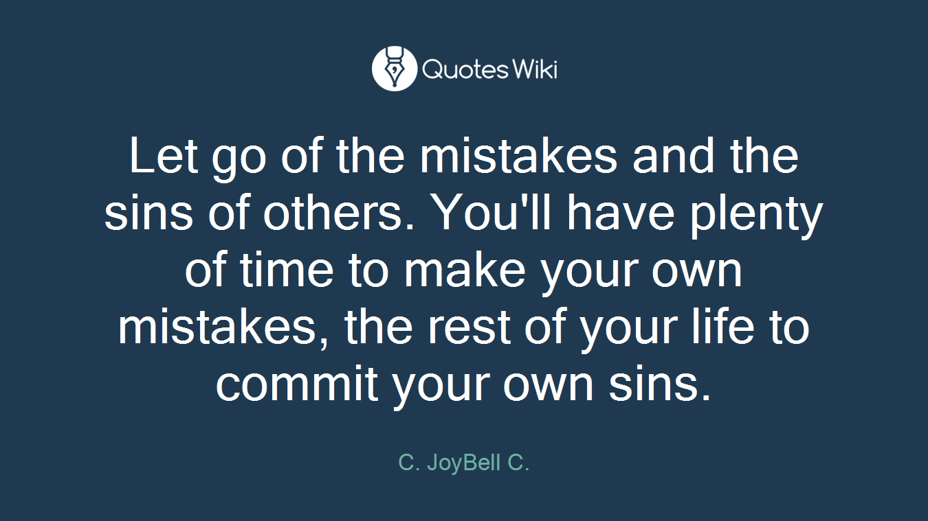 Let go of the mistakes and the sins of others. You'll have plenty of time to make your own mistakes, the rest of your life to commit your own sins.