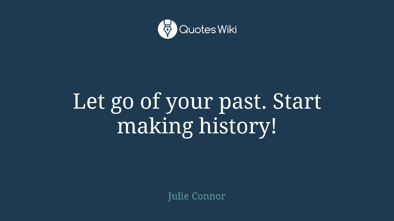Let go of your past. Start making history!