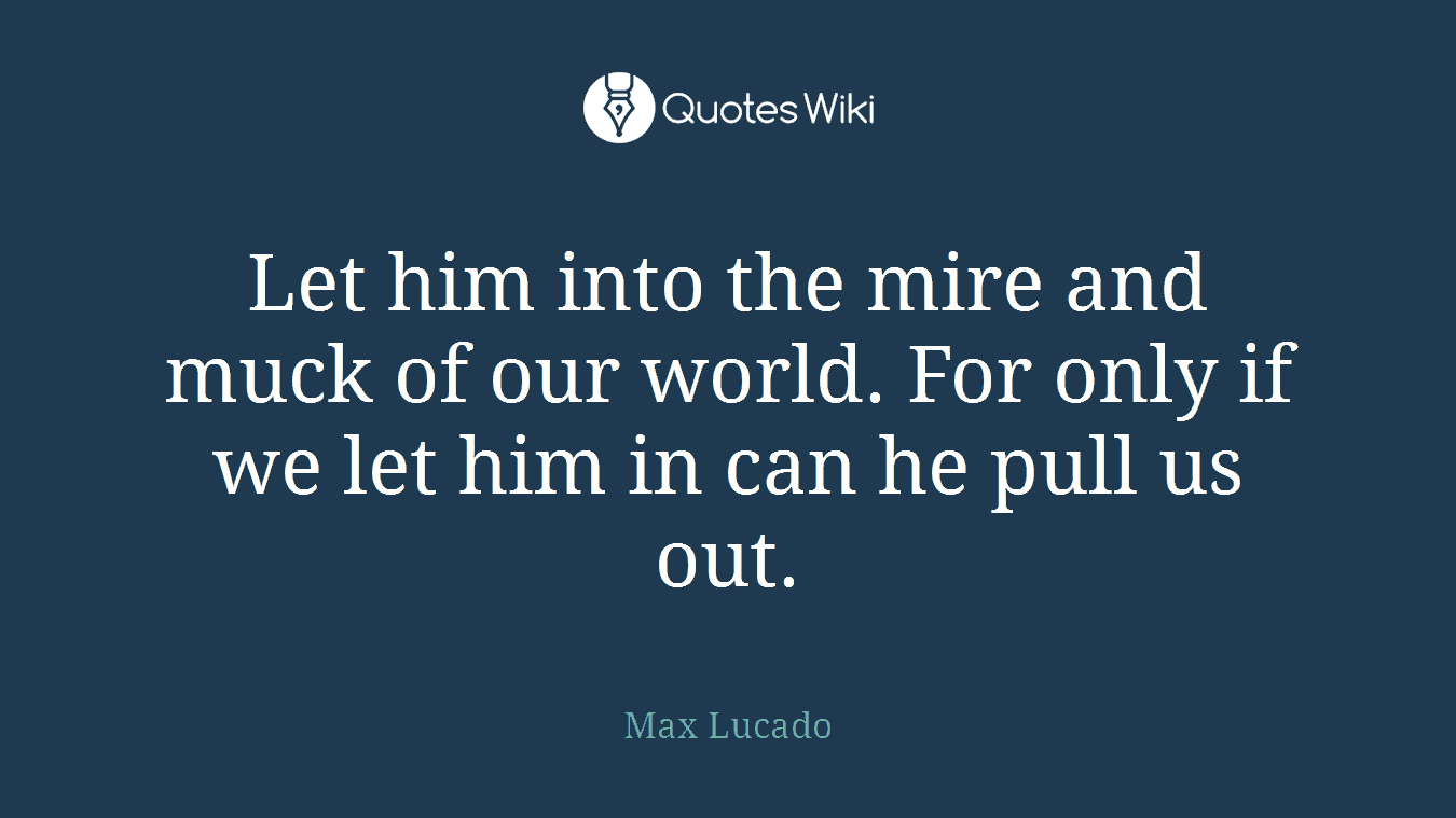 Let him into the mire and muck of our world. For only if we let him in can he pull us out.