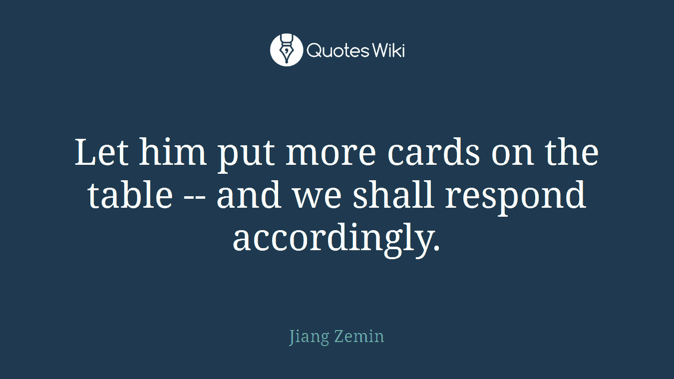 Let him put more cards on the table -- and we shall respond accordingly.