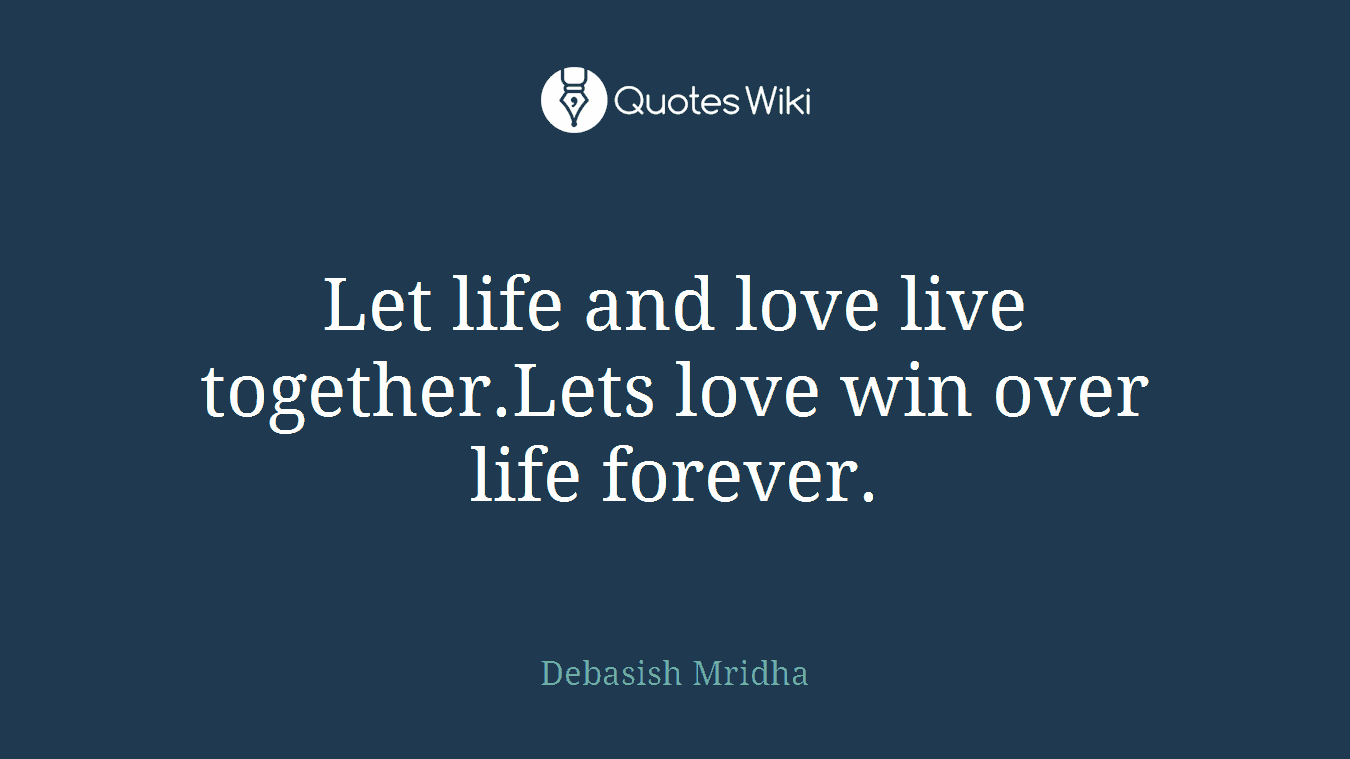 Let life and love live together.Lets love win over life forever.