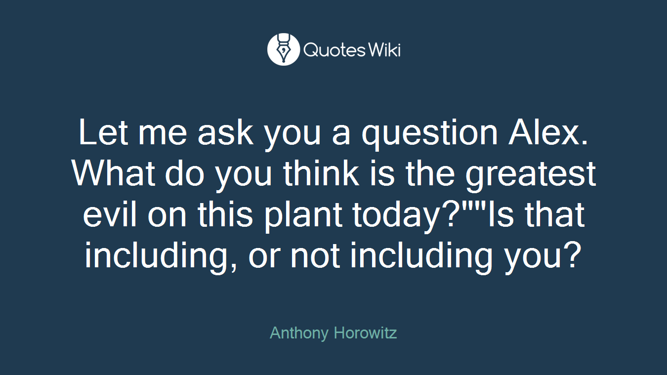 Let me ask you a question Alex. What do you think is the greatest evil on this plant today?""Is that including, or not including you?