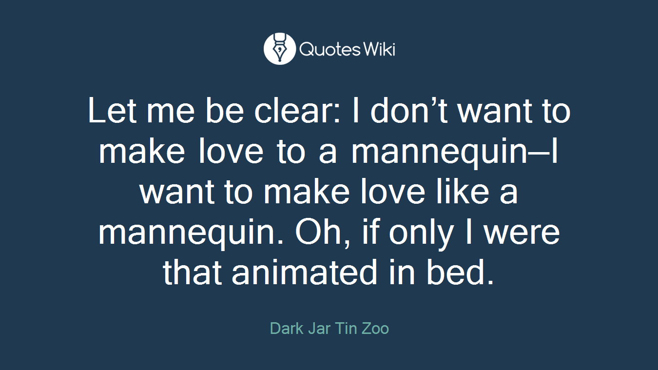 Let me be clear: I don’t want to make love to a mannequin—I want to make love like a mannequin. Oh, if only I were that animated in bed.