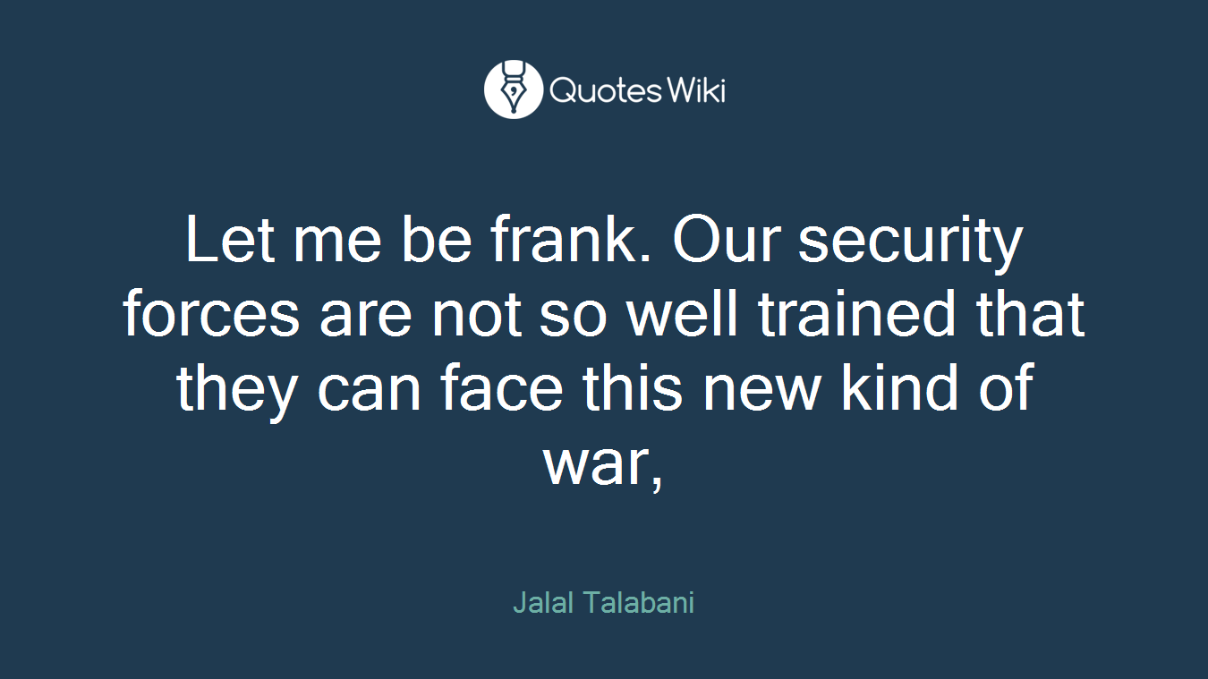 Let me be frank. Our security forces are not so well trained that they can face this new kind of war,