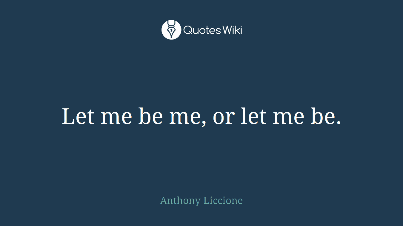 Let me be me, or let me be.