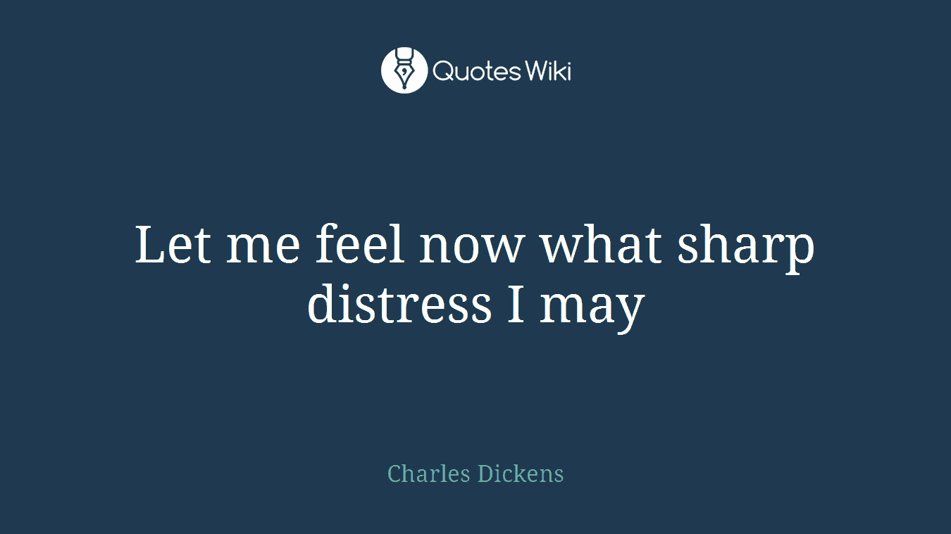 Let me feel now what sharp distress I may