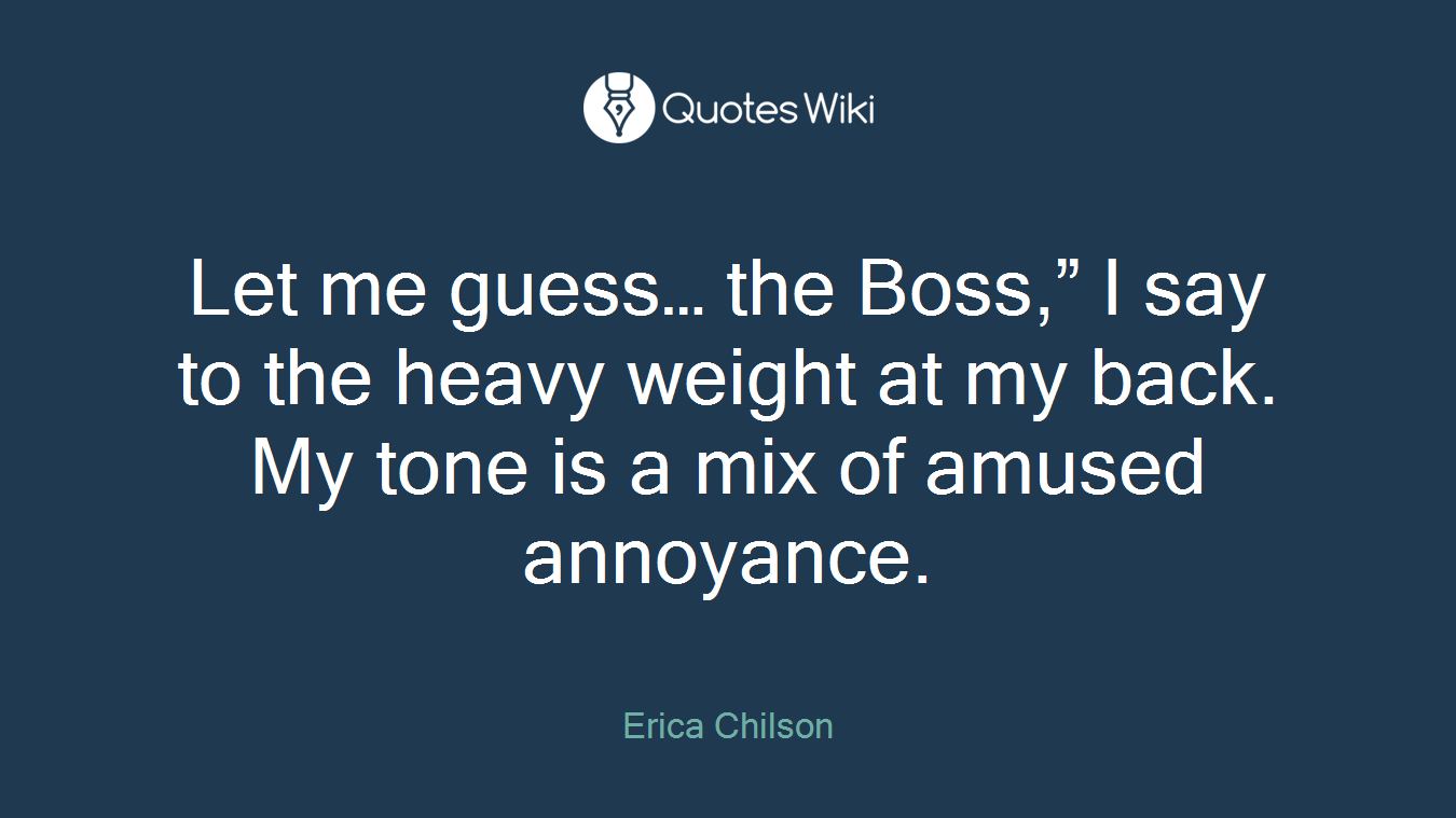 Let me guess… the Boss,” I say to the heavy weight at my back. My tone is a mix of amused annoyance.