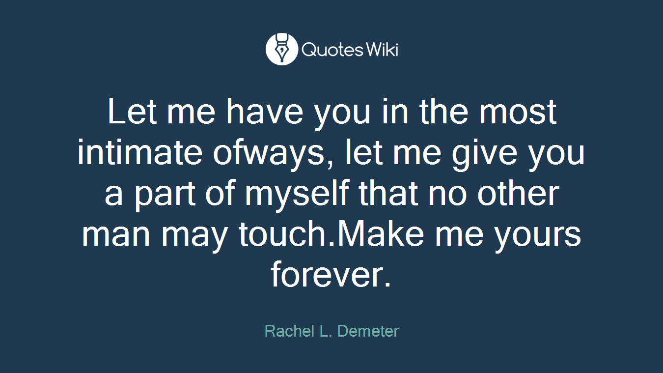 Let me have you in the most intimate ofways, let me give you a part of myself that no other man may touch.Make me yours forever.