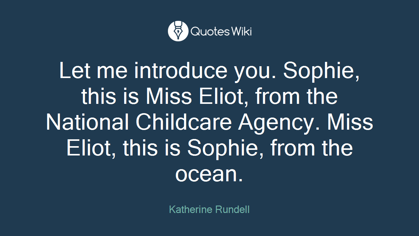Let me introduce you. Sophie, this is Miss Eliot, from the National Childcare Agency. Miss Eliot, this is Sophie, from the ocean.