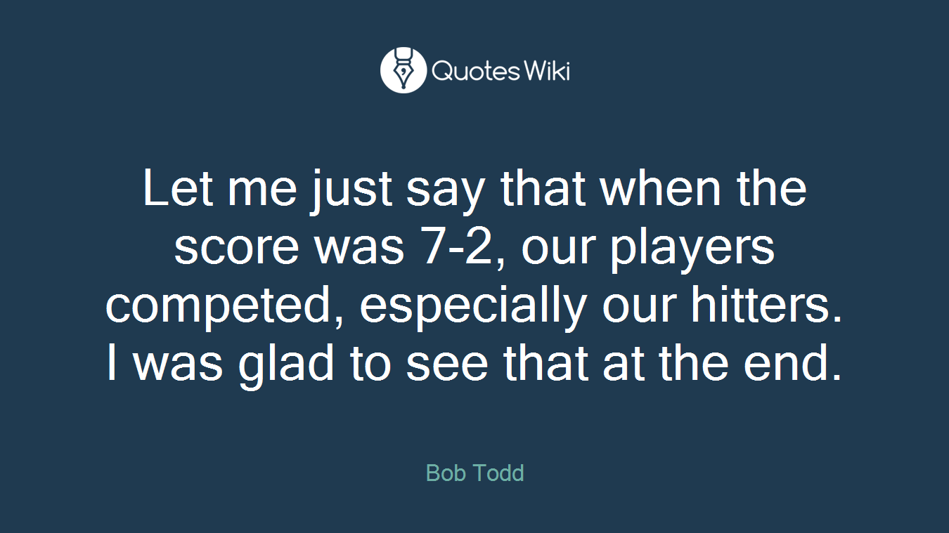 Let me just say that when the score was 7-2, our players competed, especially our hitters. I was glad to see that at the end.