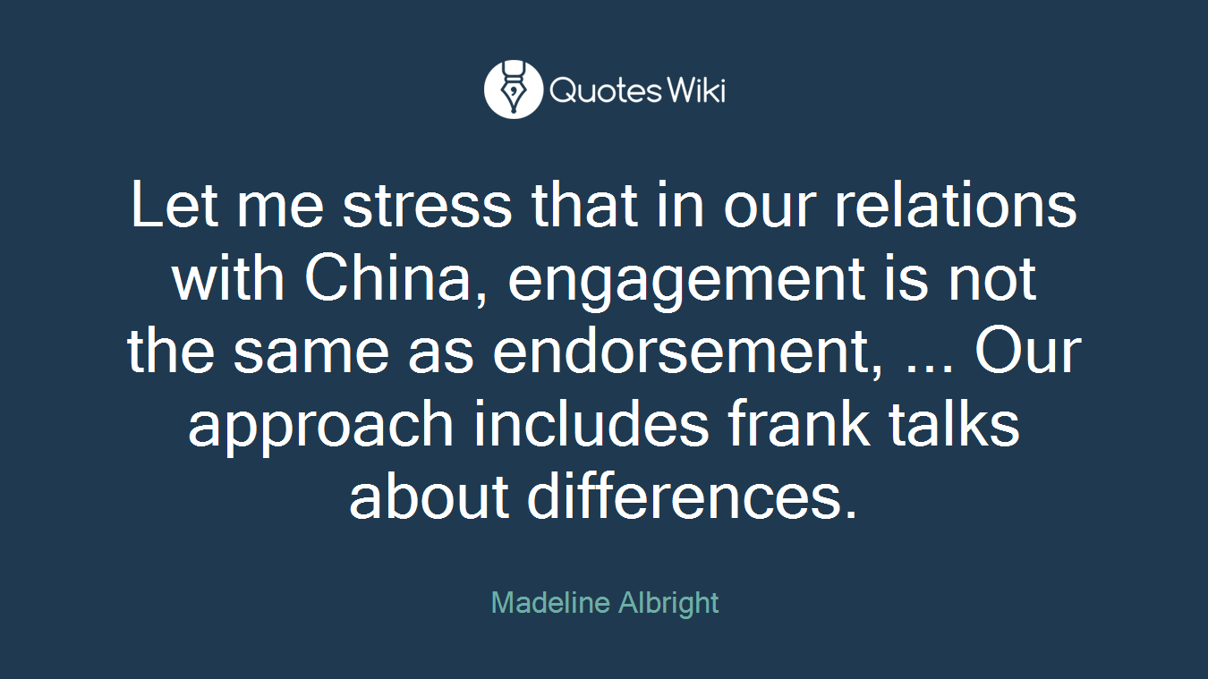Let me stress that in our relations with China, engagement is not the same as endorsement, ... Our approach includes frank talks about differences.