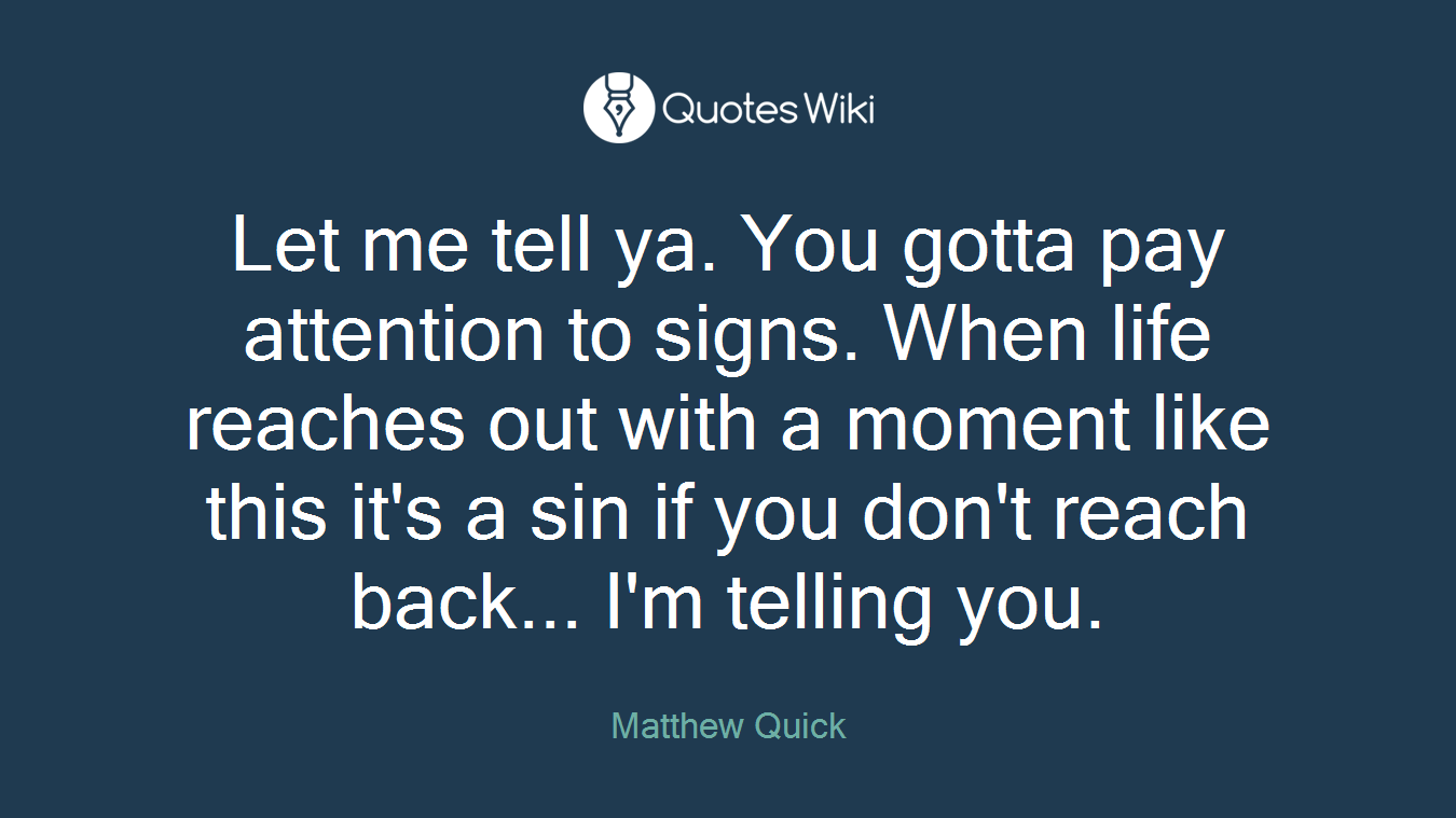 Let me tell ya. You gotta pay attention to signs. When life reaches out with a moment like this it's a sin if you don't reach back... I'm telling you.