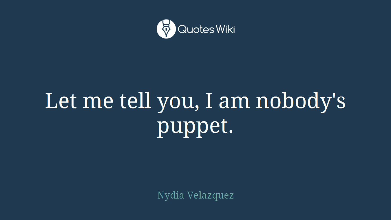Let me tell you, I am nobody's puppet.