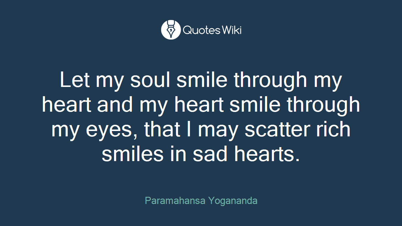 Let my soul smile through my heart and my heart smile through my eyes, that I may scatter rich smiles in sad hearts.
