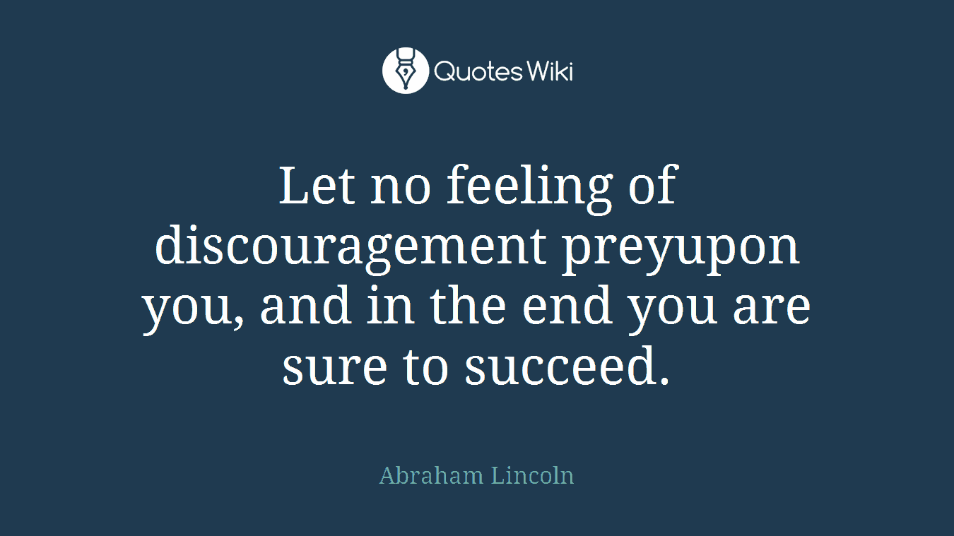 Let no feeling of discouragement preyupon you, and in the end you are sure to succeed.