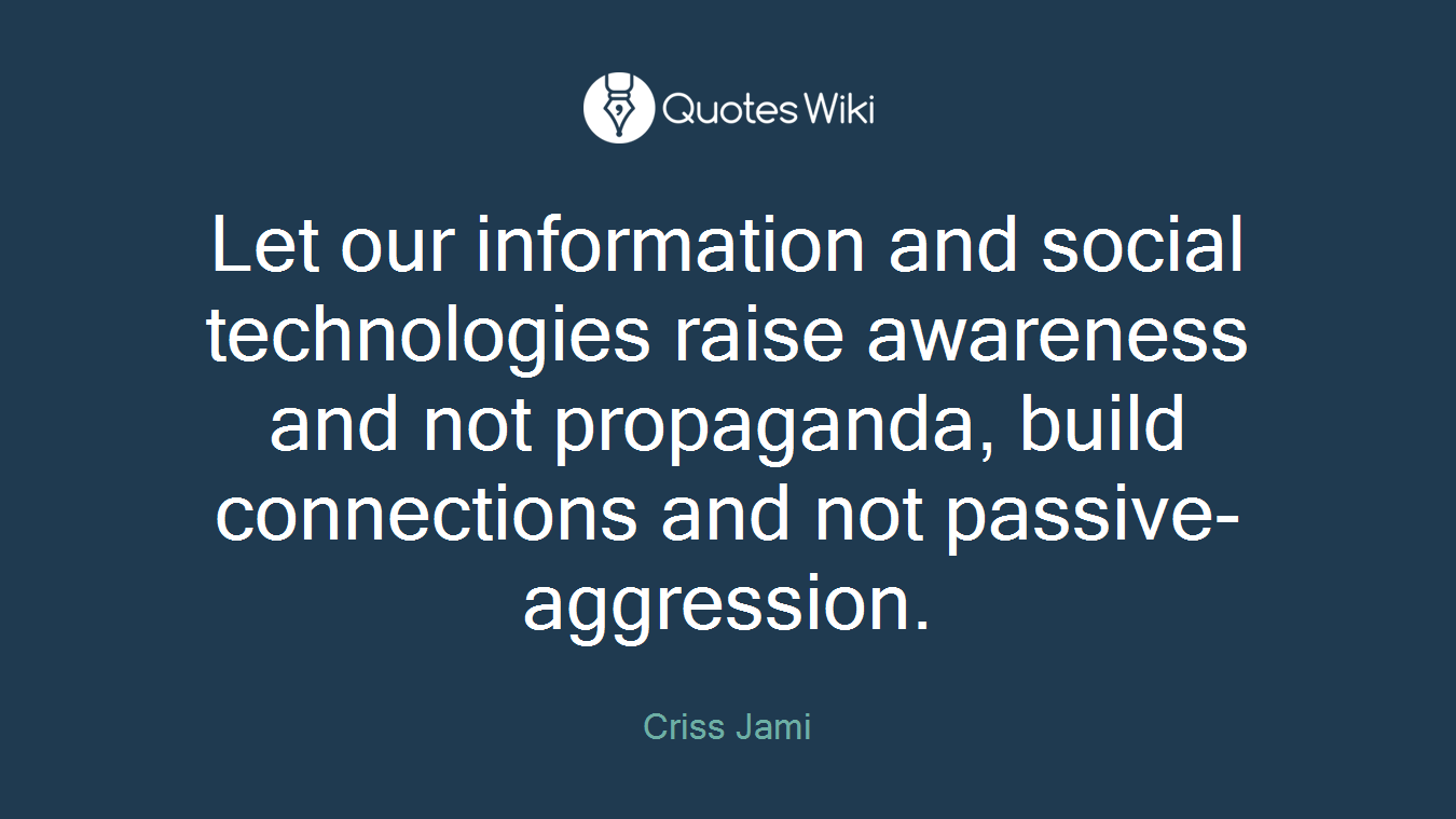 Let our information and social technologies raise awareness and not propaganda, build connections and not passive-aggression.