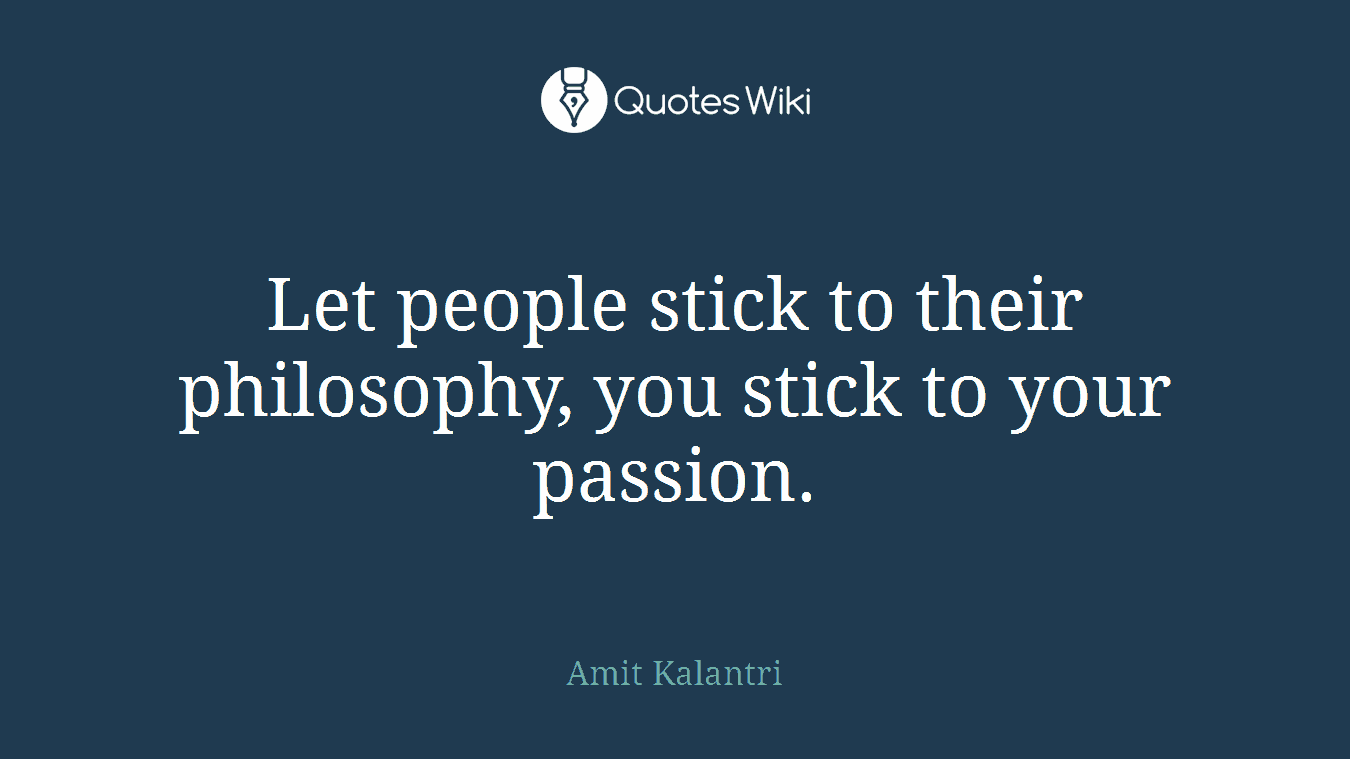 Let people stick to their philosophy, you stick to your passion.
