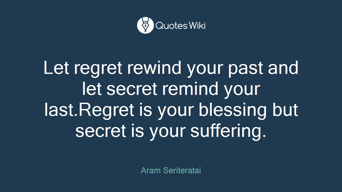Let regret rewind your past and let secret remind your last.Regret is your blessing but secret is your suffering.
