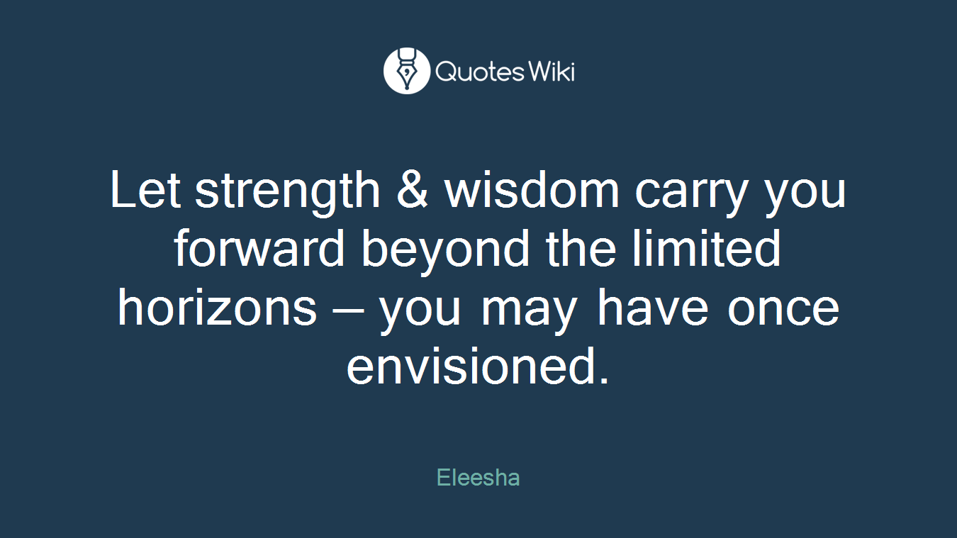 Let strength & wisdom carry you forward beyond the limited horizons — you may have once envisioned.