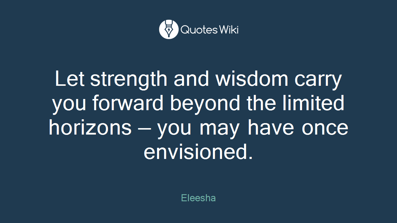 Let strength and wisdom carry you forward beyond the limited horizons — you may have once envisioned.