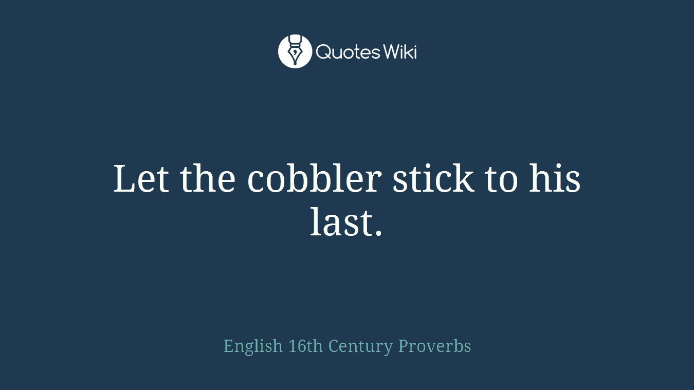 Let the cobbler stick to his last.