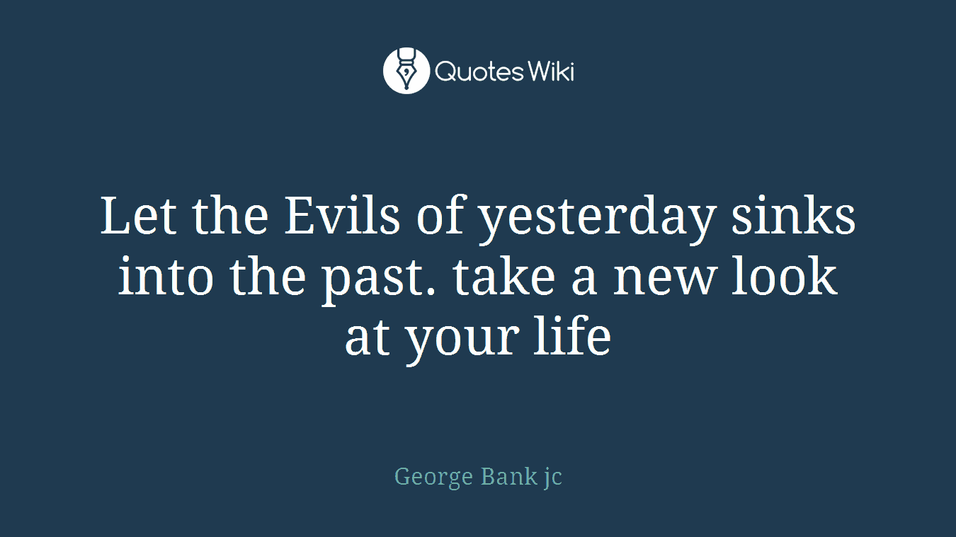 Let the Evils of yesterday sinks into the past. take a new look at your life