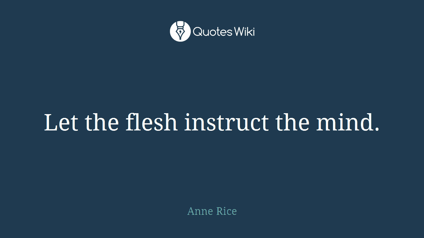 Let the flesh instruct the mind.