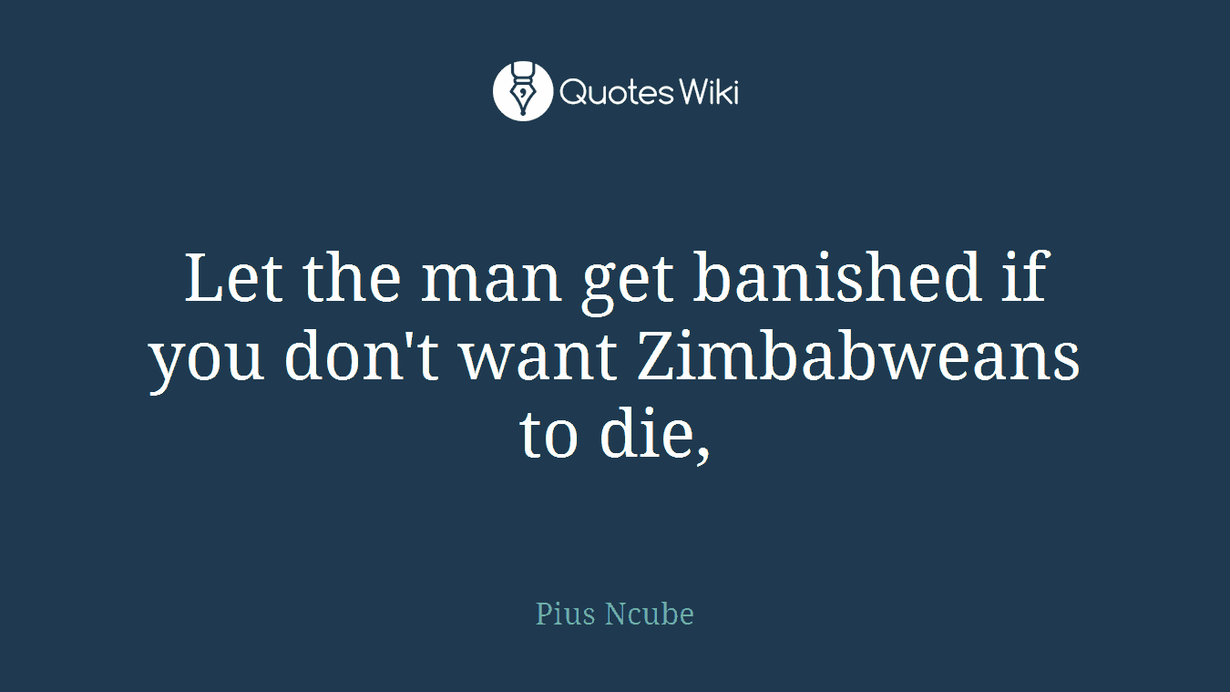 Let the man get banished if you don't want Zimbabweans to die,