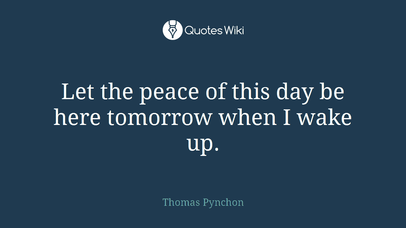 Let the peace of this day be here tomorrow when I wake up.