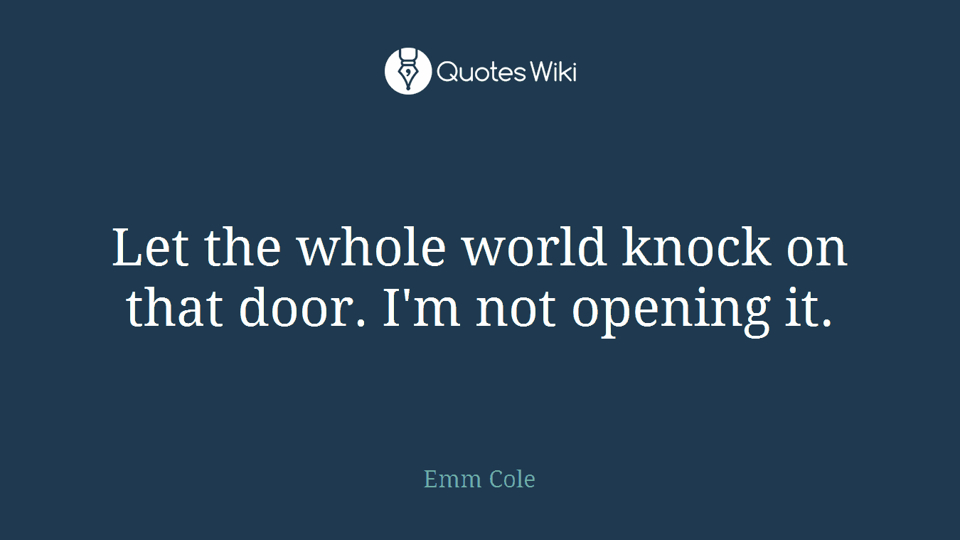 Let the whole world knock on that door. I'm not opening it.