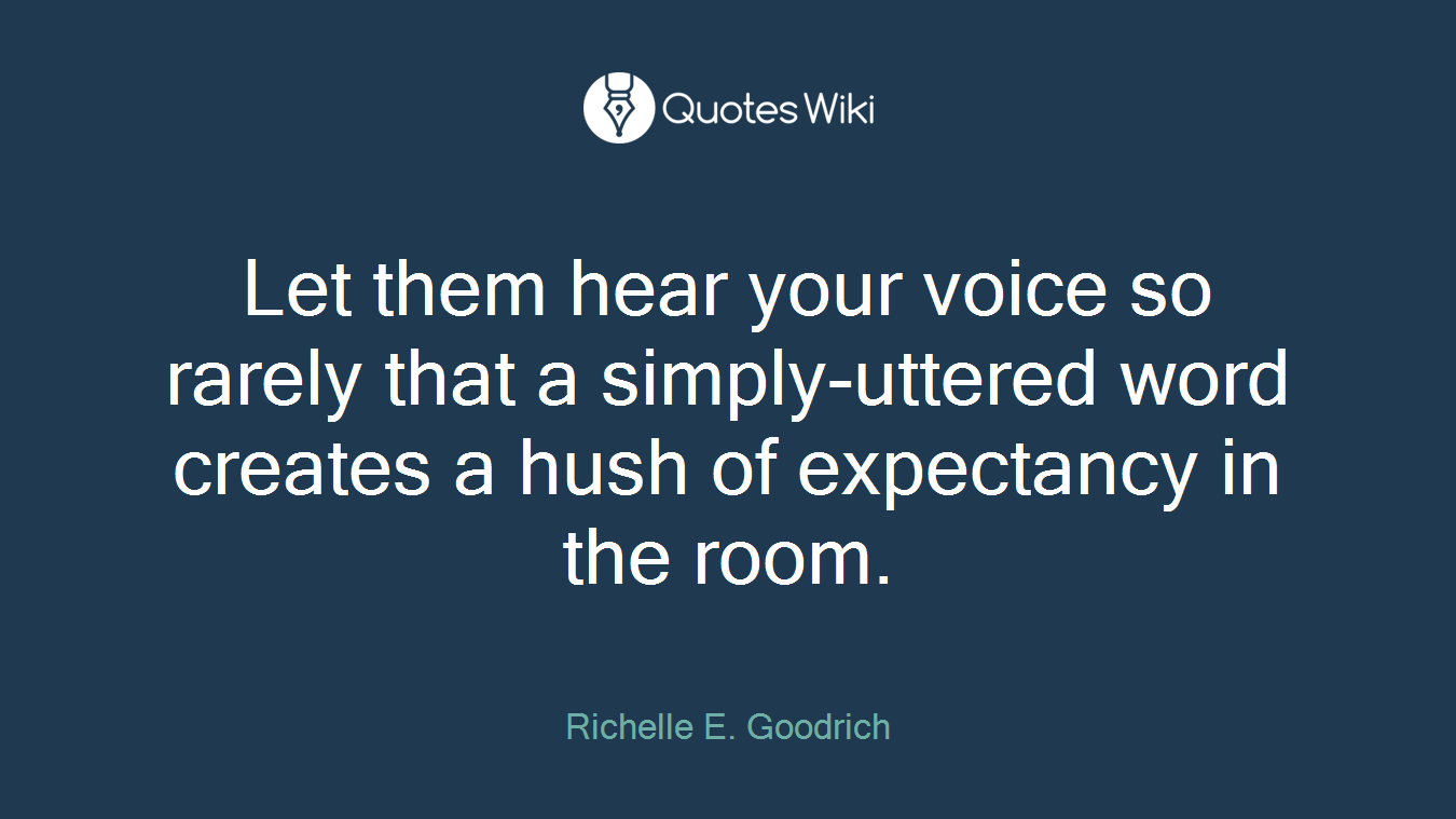 Let them hear your voice so rarely that a simply-uttered word creates a hush of expectancy in the room.