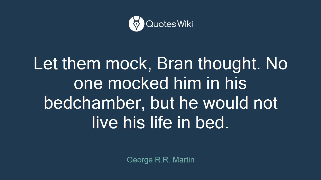 Let them mock, Bran thought. No one mocked him in his bedchamber, but he would not live his life in bed.
