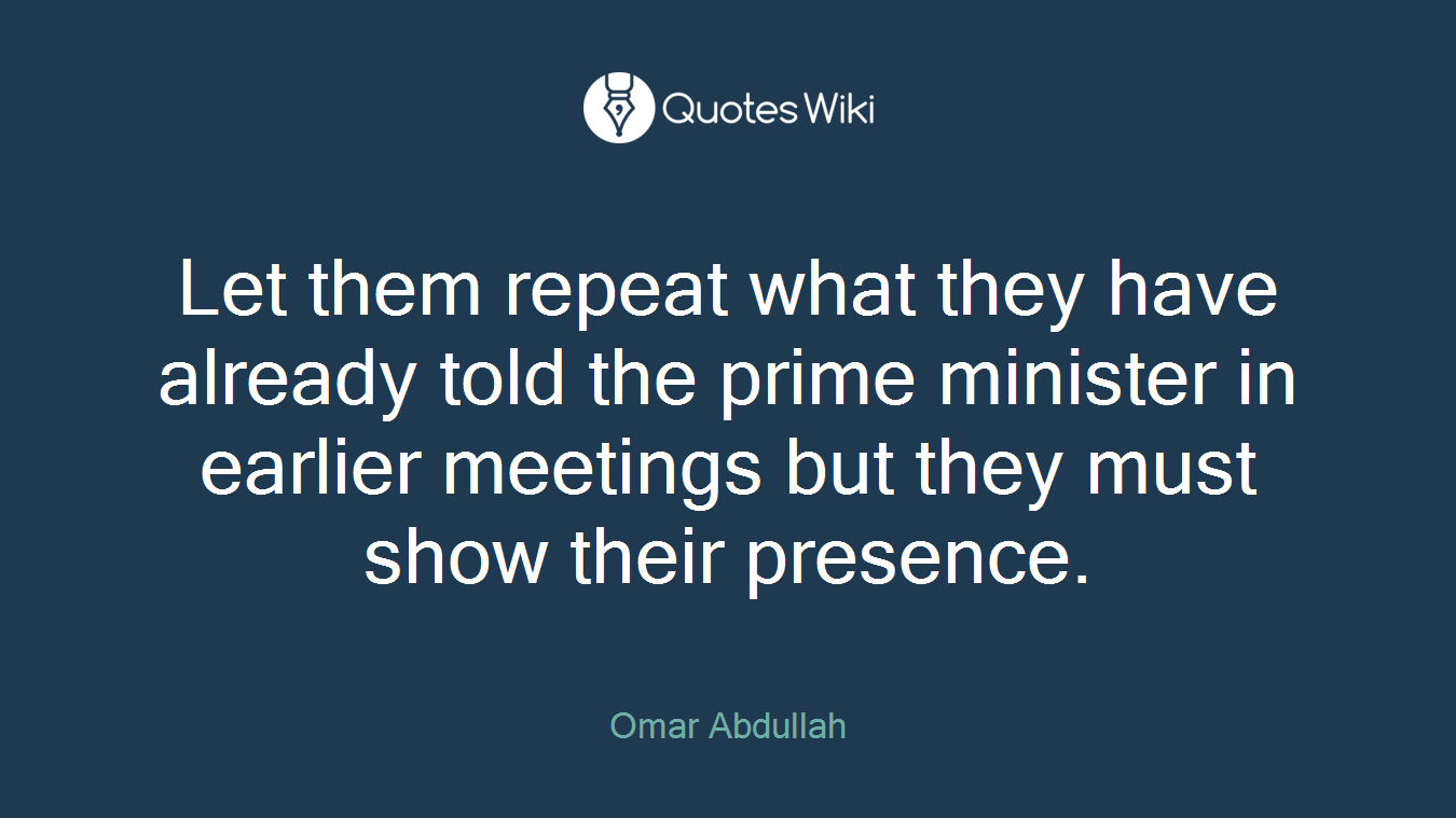 Let them repeat what they have already told the prime minister in earlier meetings but they must show their presence.