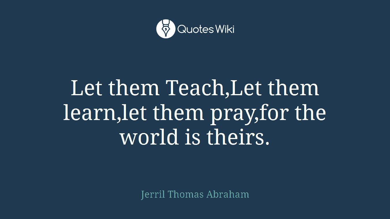 Let them Teach,Let them learn,let them pray,for the world is theirs.
