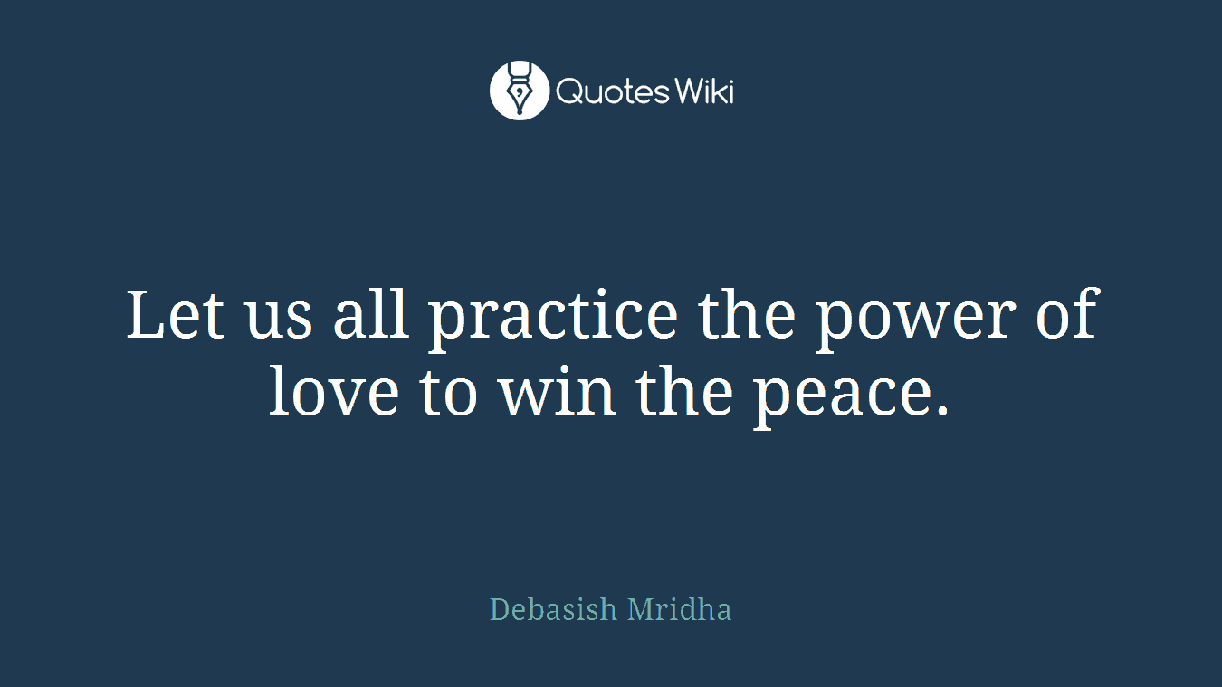 Let us all practice the power of love to win the peace.