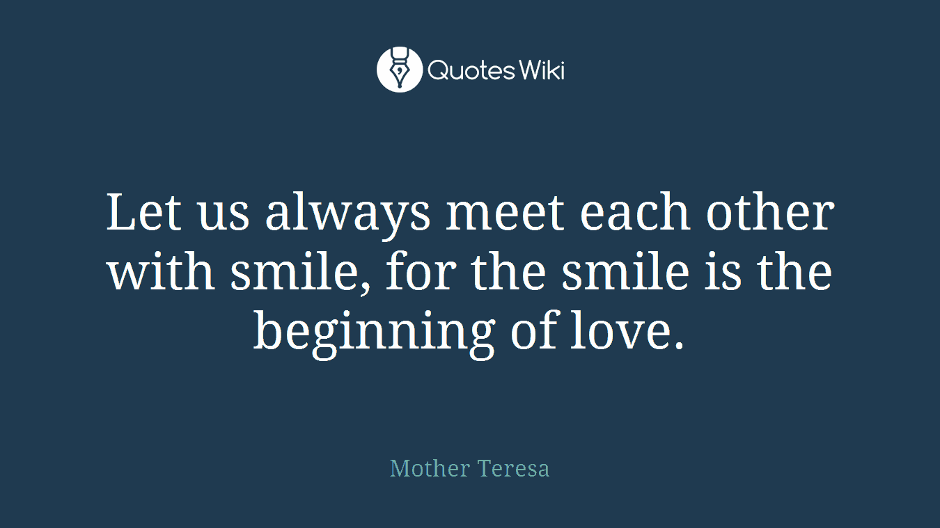 Let us always meet each other with smile, for the smile is the beginning of love.