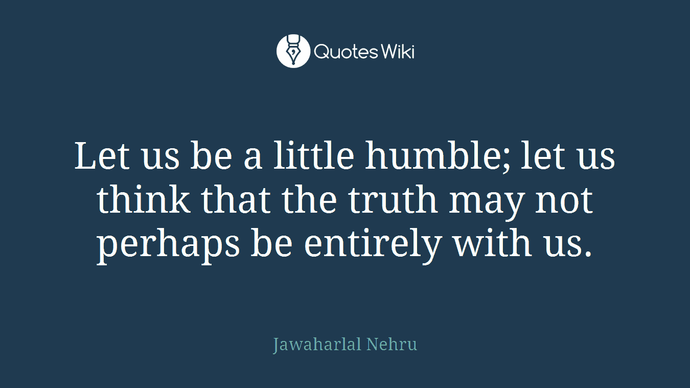 Let us be a little humble; let us think that the truth may not perhaps be entirely with us.