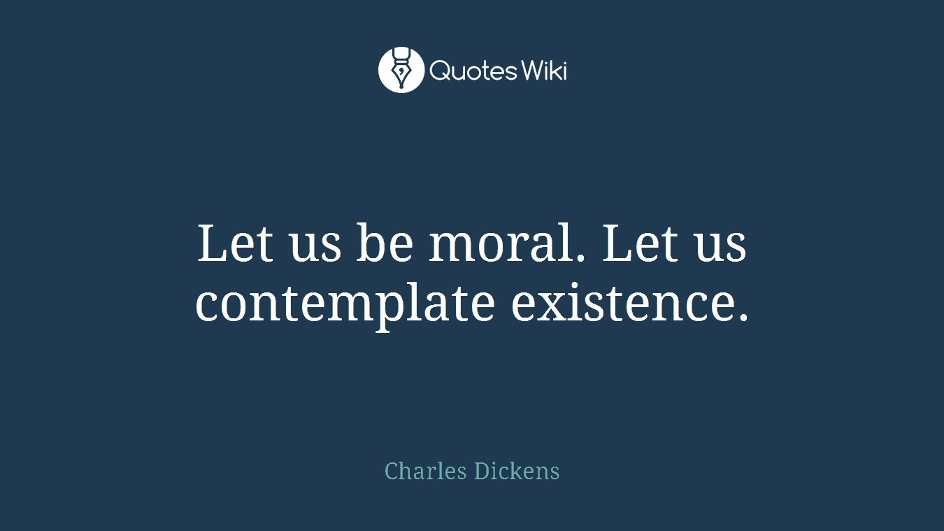 Let us be moral. Let us contemplate existence.