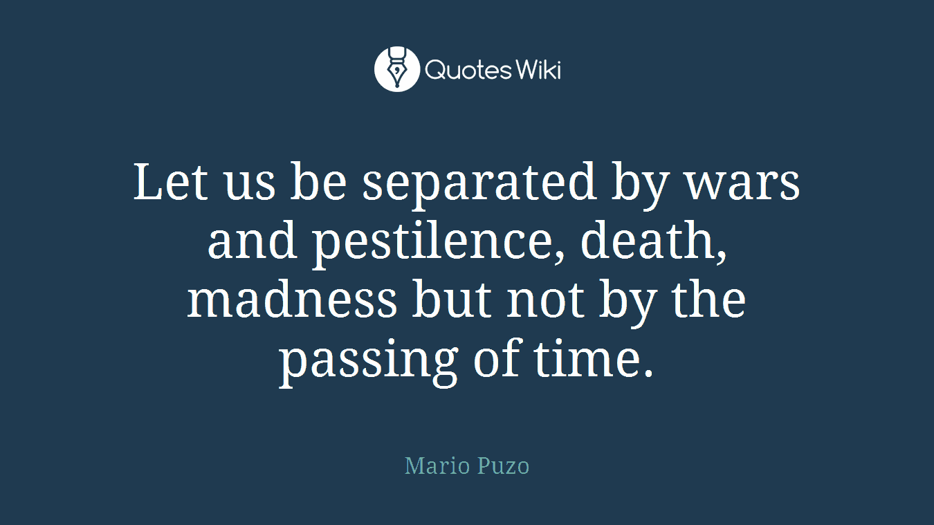 Let us be separated by wars and pestilence, death, madness but not by the passing of time.