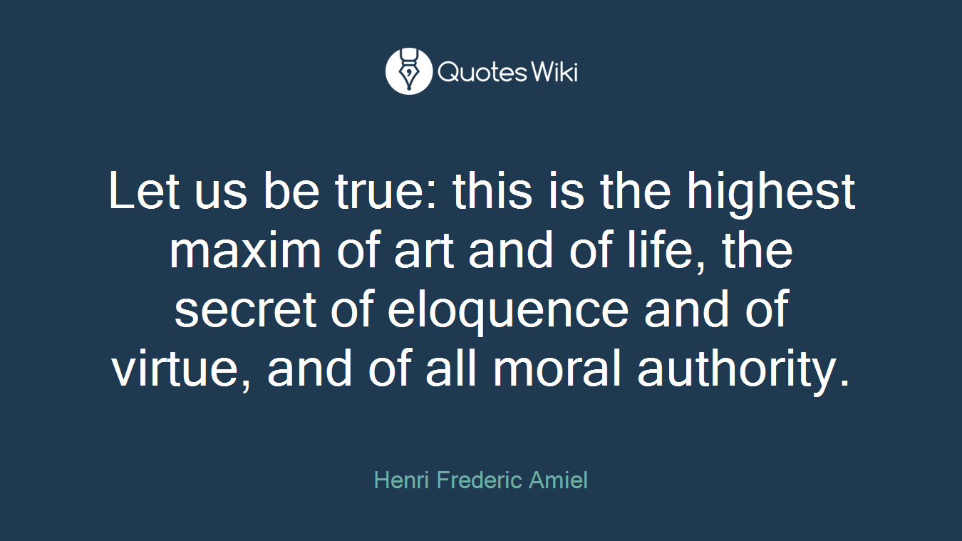 Let us be true: this is the highest maxim of art and of life, the secret of eloquence and of virtue, and of all moral authority.