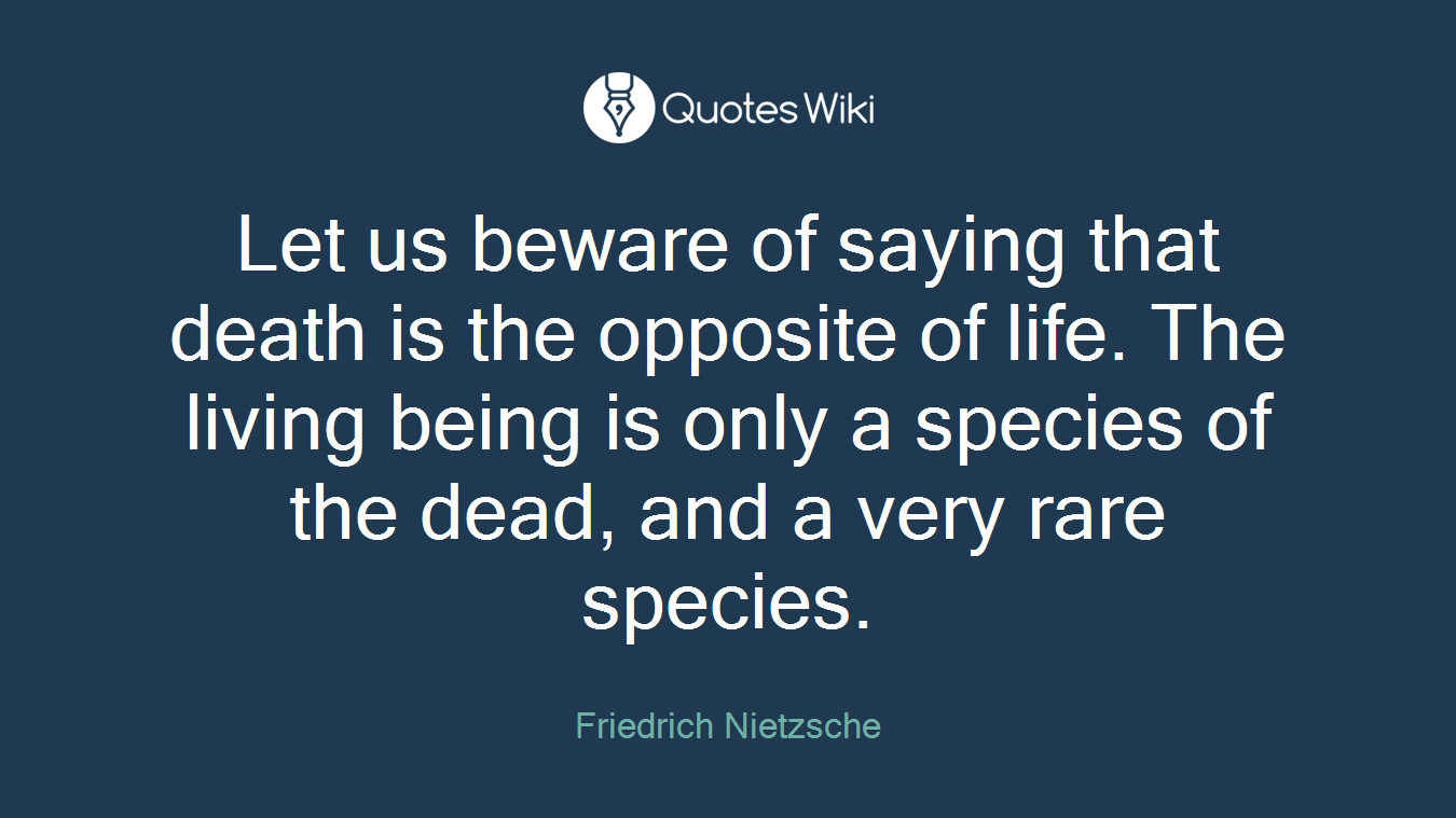 Let us beware of saying that death is the opposite of life. The living being is only a species of the dead, and a very rare species.