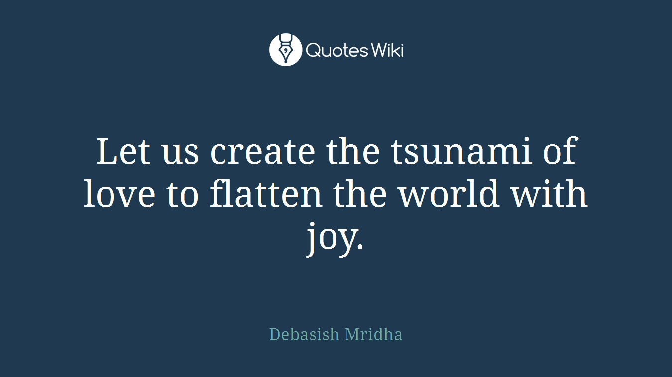 Let us create the tsunami of love to flatten the world with joy.